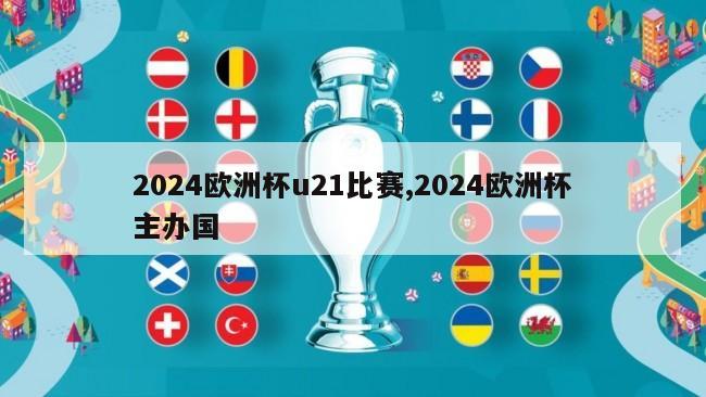 2024欧洲杯u21比赛,2024欧洲杯主办国